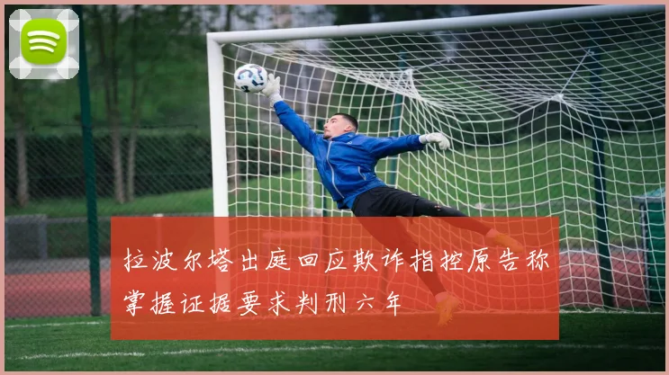 拉波尔塔出庭回应欺诈指控原告称掌握证据要求判刑六年