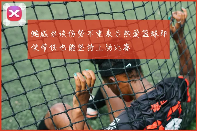 鲍威尔谈伤势不重表示热爱篮球即使带伤也能坚持上场比赛