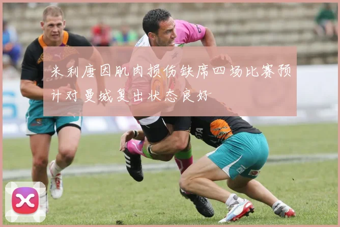 米利唐因肌肉损伤缺席四场比赛预计对曼城复出状态良好