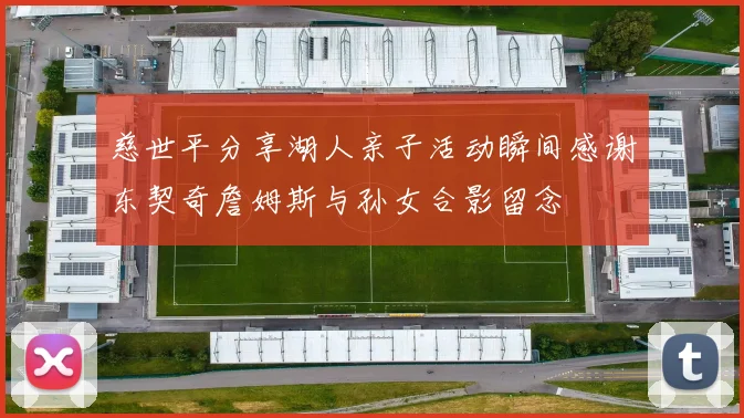 慈世平分享湖人亲子活动瞬间感谢东契奇詹姆斯与孙女合影留念