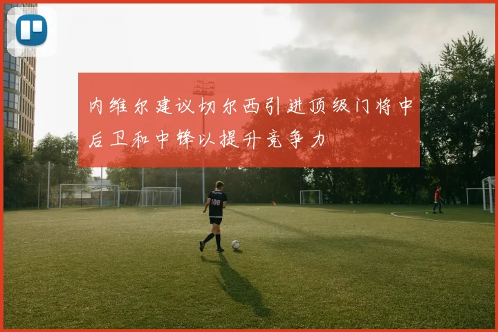 内维尔建议切尔西引进顶级门将中后卫和中锋以提升竞争力