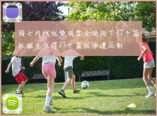 骑士内线优势明显全场抢下41个篮板掘金仅得27个篮板惨遭压制