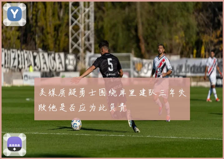 美媒质疑勇士围绕库里建队三年失败他是否应为此负责