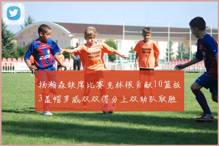 杨瀚森缺席比赛克林根贡献10篮板3盖帽罗威双双得分上双助队取胜