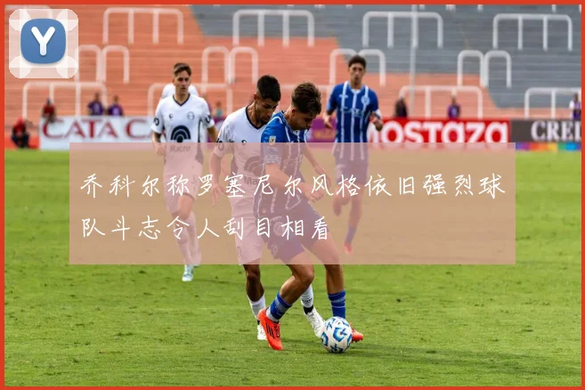 乔科尔称罗塞尼尔风格依旧强烈球队斗志令人刮目相看