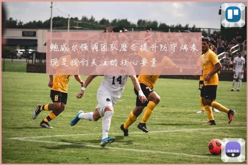 鲍威尔强调团队磨合提升防守端表现是我们关注的核心要素