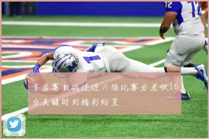 季后赛激战连连六场比赛分差仅16分关键时刻精彩纷呈