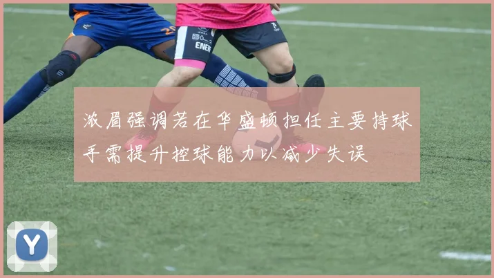 浓眉强调若在华盛顿担任主要持球手需提升控球能力以减少失误