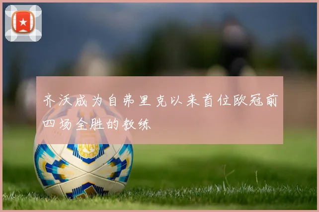 齐沃成为自弗里克以来首位欧冠前四场全胜的教练