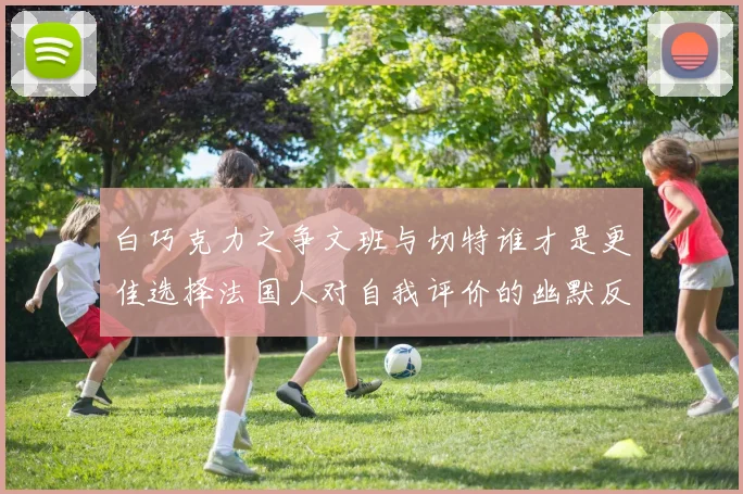 白巧克力之争文班与切特谁才是更佳选择法国人对自我评价的幽默反思