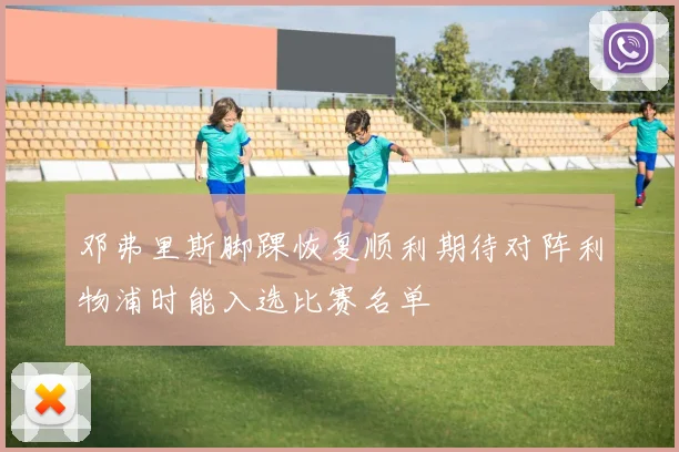 邓弗里斯脚踝恢复顺利期待对阵利物浦时能入选比赛名单