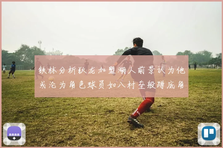 铁林分析狄龙加盟湖人前景认为他或沦为角色球员如八村垒般蹲底角