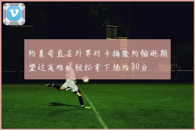 约基奇直言外界对卡梅隆约翰逊期望过高难以轻松拿下场均30分