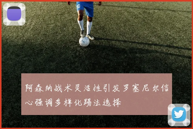 阿森纳战术灵活性引发罗塞尼尔信心强调多样化踢法选择