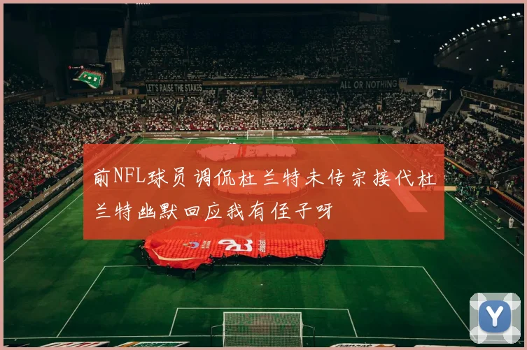 前NFL球员调侃杜兰特未传宗接代杜兰特幽默回应我有侄子呀