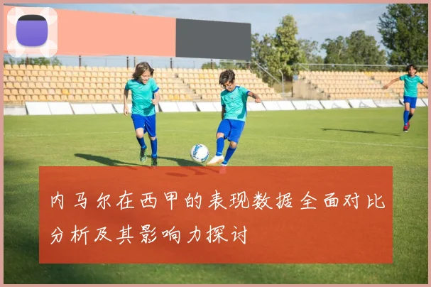 内马尔在西甲的表现数据全面对比分析及其影响力探讨