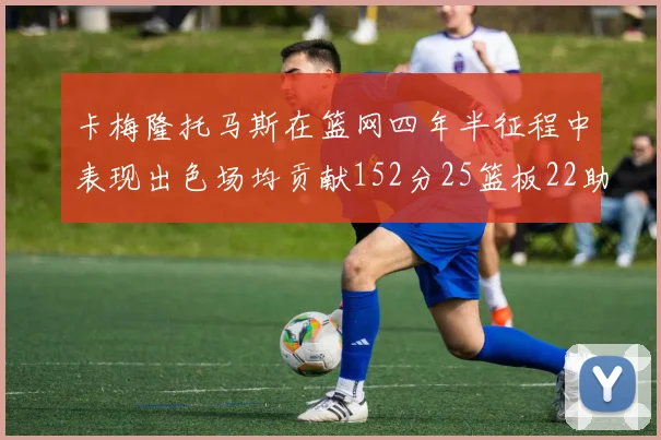 卡梅隆托马斯在篮网四年半征程中表现出色场均贡献152分25篮板22助攻