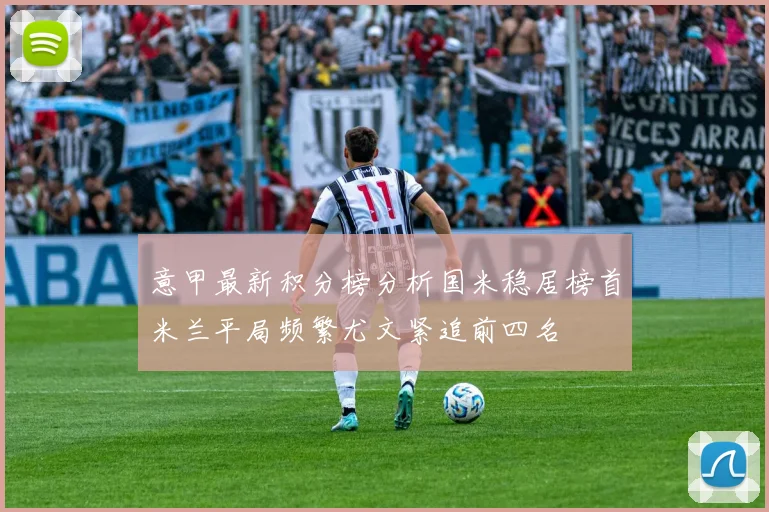 意甲最新积分榜分析国米稳居榜首米兰平局频繁尤文紧追前四名