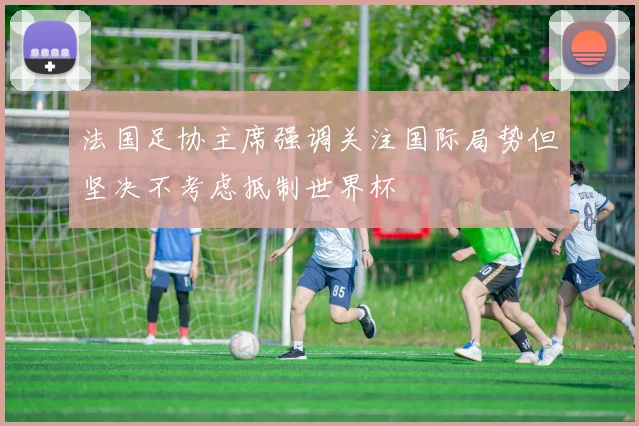 法国足协主席强调关注国际局势但坚决不考虑抵制世界杯