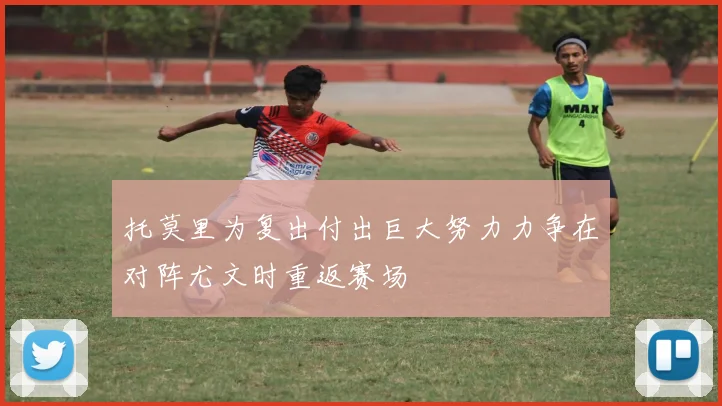 托莫里为复出付出巨大努力力争在对阵尤文时重返赛场