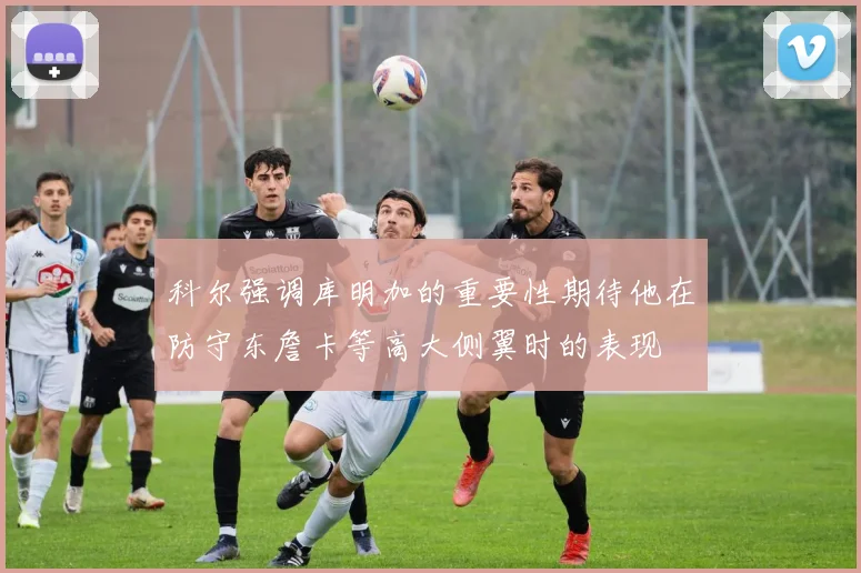 科尔强调库明加的重要性期待他在防守东詹卡等高大侧翼时的表现