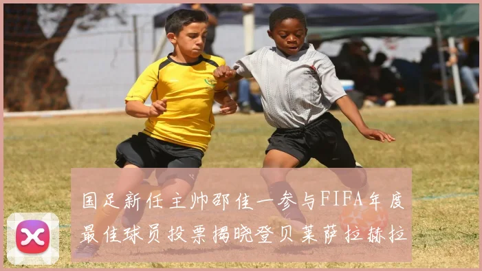 国足新任主帅邵佳一参与FIFA年度最佳球员投票揭晓登贝莱萨拉赫拉菲尼亚竞争激烈