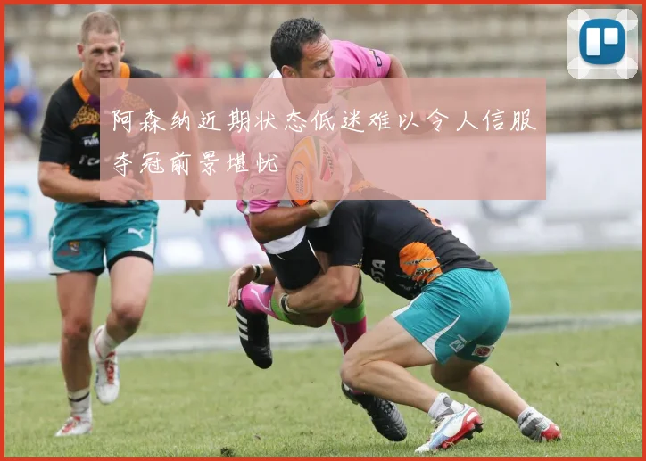 阿森纳近期状态低迷难以令人信服夺冠前景堪忧