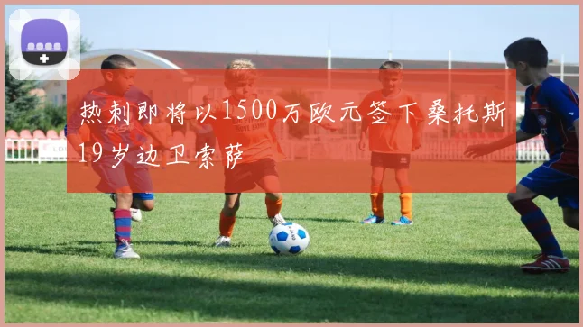 热刺即将以1500万欧元签下桑托斯19岁边卫索萨