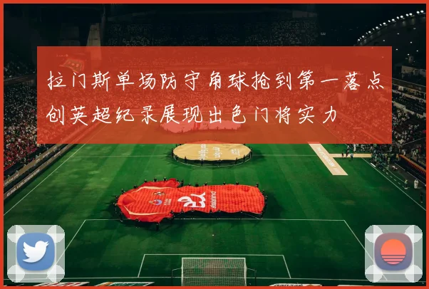 拉门斯单场防守角球抢到第一落点创英超纪录展现出色门将实力
