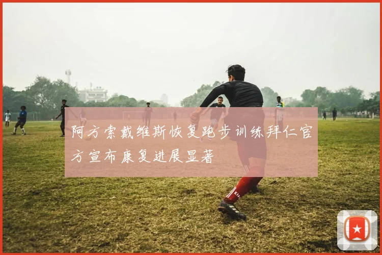 阿方索戴维斯恢复跑步训练拜仁官方宣布康复进展显著
