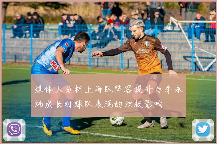 媒体人分析上海队阵容提升与李永炜成长对球队表现的积极影响