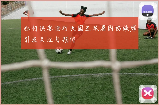 独行侠客场对决国王浓眉因伤缺席引发关注与期待