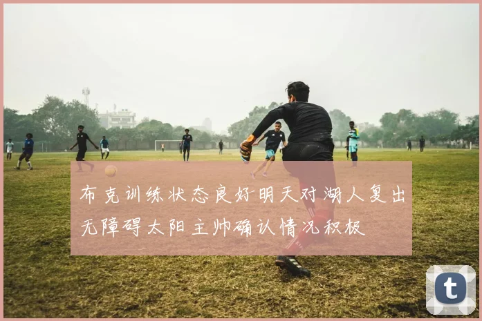 布克训练状态良好明天对湖人复出无障碍太阳主帅确认情况积极