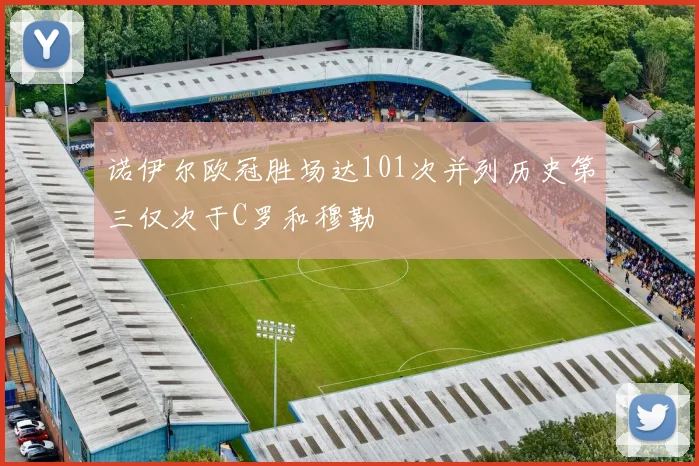 诺伊尔欧冠胜场达101次并列历史第三仅次于C罗和穆勒