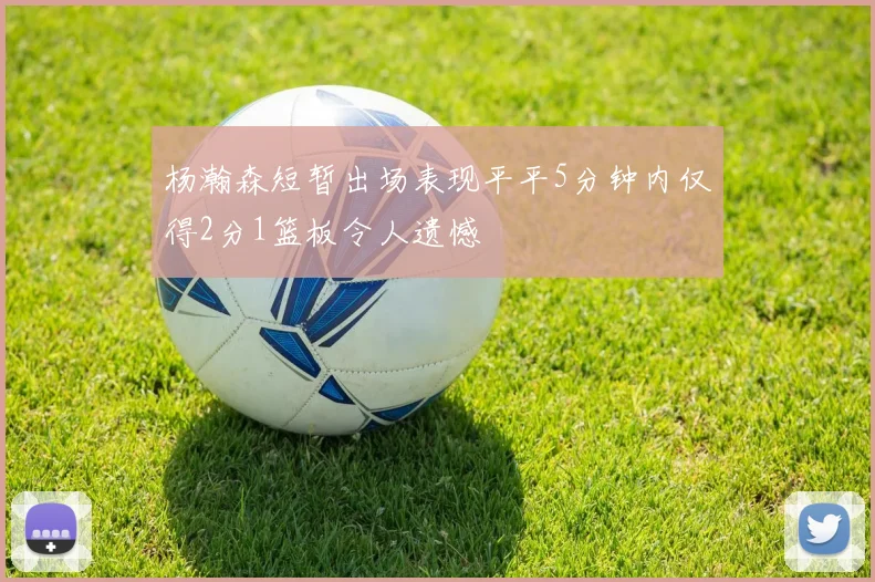 杨瀚森短暂出场表现平平5分钟内仅得2分1篮板令人遗憾