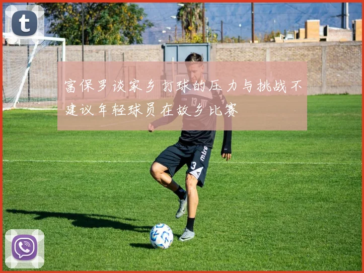 富保罗谈家乡打球的压力与挑战不建议年轻球员在故乡比赛