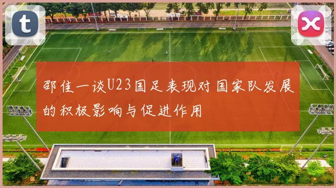 邵佳一谈U23国足表现对国家队发展的积极影响与促进作用