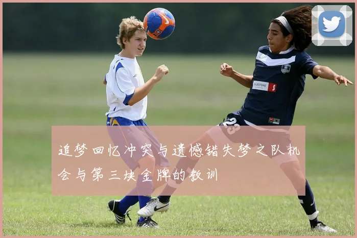 追梦回忆冲突与遗憾错失梦之队机会与第三块金牌的教训