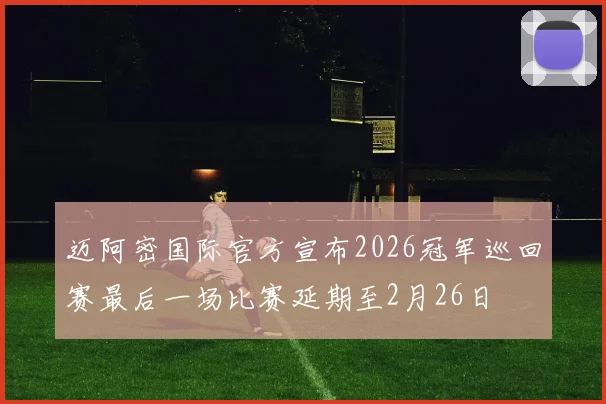 迈阿密国际官方宣布2026冠军巡回赛最后一场比赛延期至2月26日