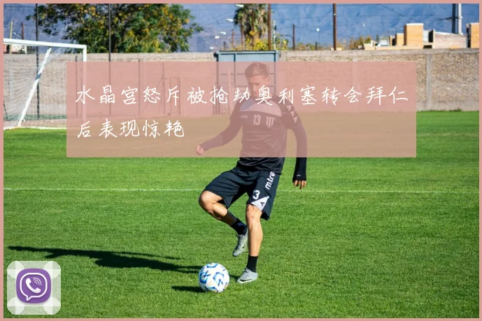 水晶宫怒斥被抢劫奥利塞转会拜仁后表现惊艳