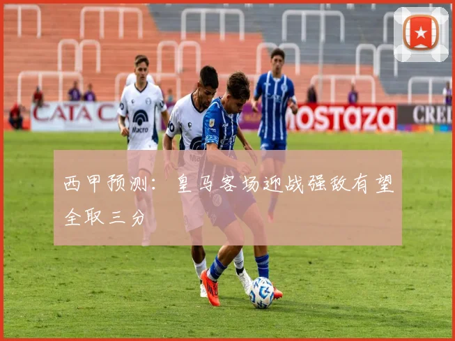 西甲预测：皇马客场迎战强敌有望全取三分