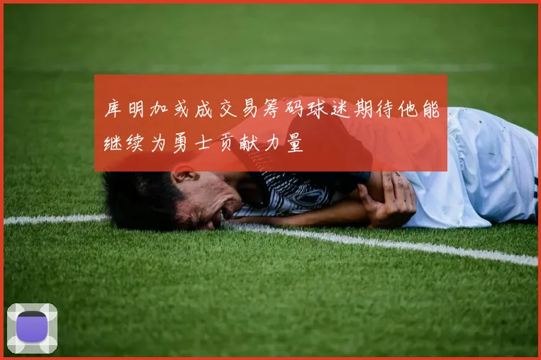 库明加或成交易筹码球迷期待他能继续为勇士贡献力量