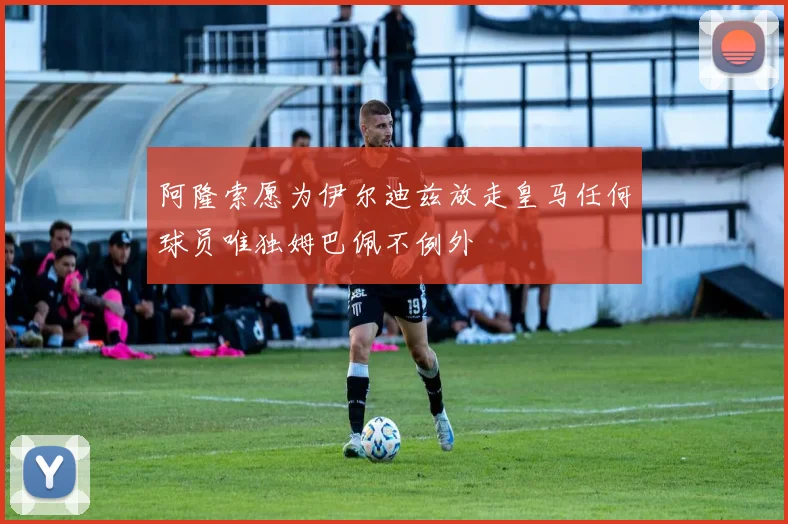 阿隆索愿为伊尔迪兹放走皇马任何球员唯独姆巴佩不例外