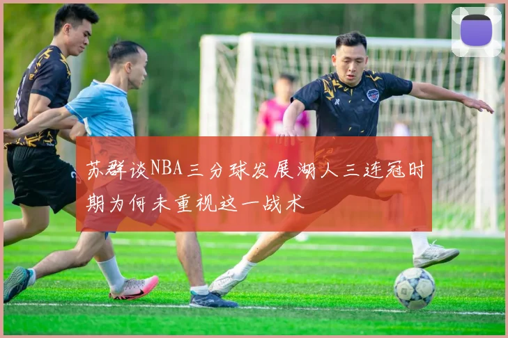 苏群谈NBA三分球发展湖人三连冠时期为何未重视这一战术