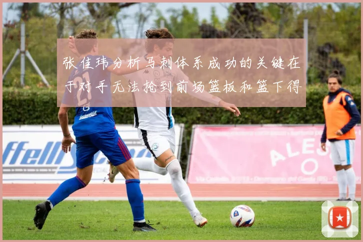 张佳玮分析马刺体系成功的关键在于对手无法抢到前场篮板和篮下得分困难