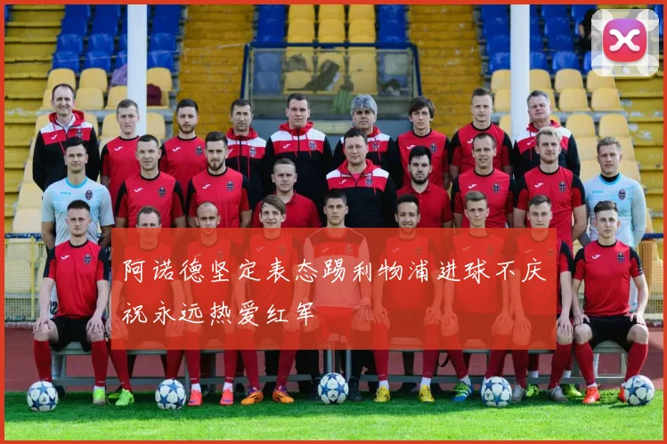 阿诺德坚定表态踢利物浦进球不庆祝永远热爱红军