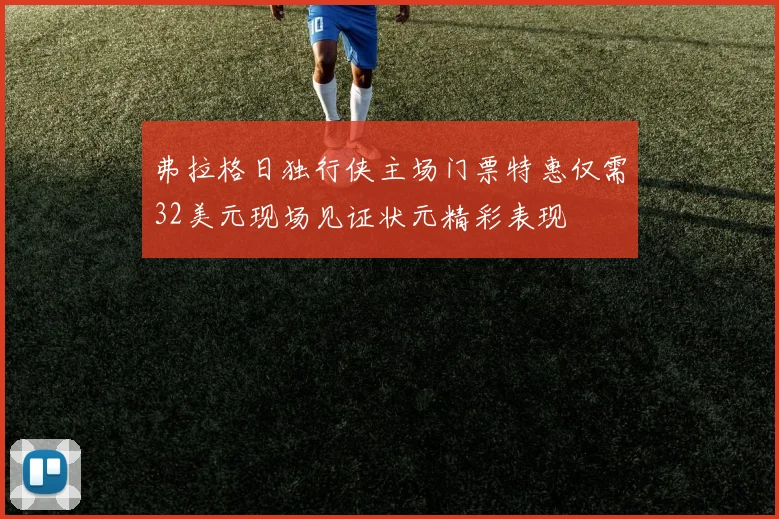 弗拉格日独行侠主场门票特惠仅需32美元现场见证状元精彩表现