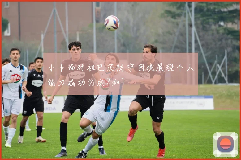 小卡面对祖巴茨防守困境展现个人能力成功打成2加1