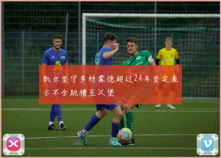凯尔坚守多特蒙德超过24年坚定表示不会跳槽至汉堡