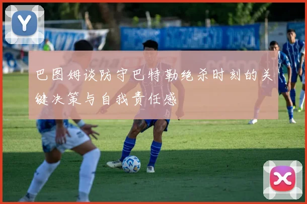 巴图姆谈防守巴特勒绝杀时刻的关键决策与自我责任感